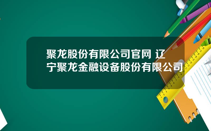 聚龙股份有限公司官网 辽宁聚龙金融设备股份有限公司